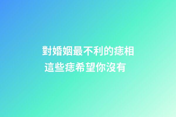 對婚姻最不利的痣相 這些痣希望你沒有